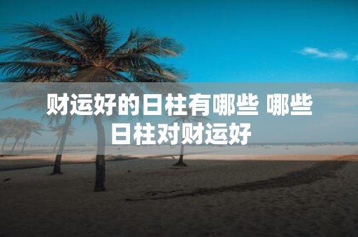 财运好的日柱有哪些 哪些日柱对财运好