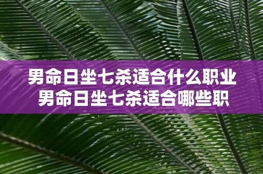 男命日坐七杀适合什么职业 男命日坐七杀适合哪些职业