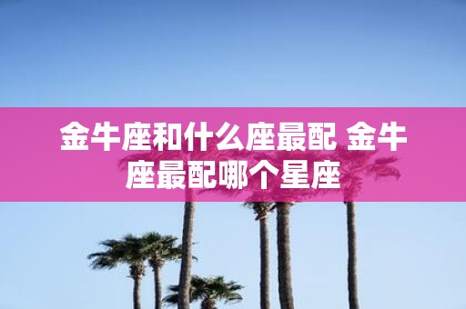 金牛座和什么座最配 金牛座最配哪个星座