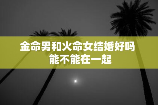 金命男和火命女结婚好吗 能不能在一起