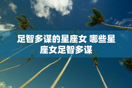足智多谋的星座女 哪些星座女足智多谋