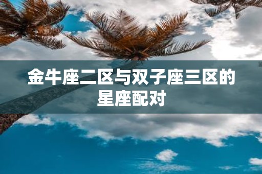金牛座二区与双子座三区的星座配对