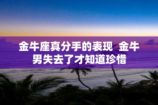 金牛座真分手的表现 金牛男失去了才知道珍惜