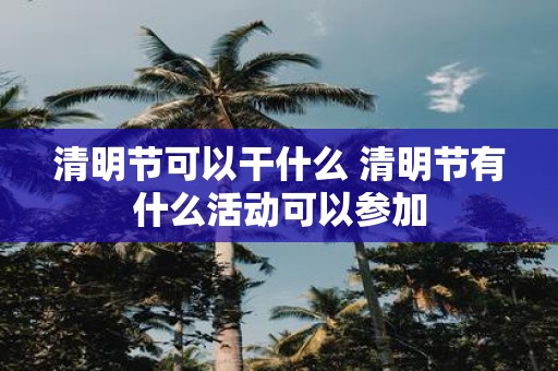 清明节可以干什么 清明节有什么活动可以参加