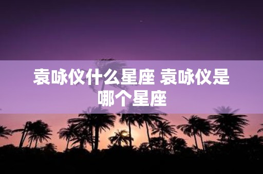 袁咏仪什么星座 袁咏仪是哪个星座