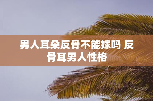 男人耳朵反骨不能嫁吗 反骨耳男人性格