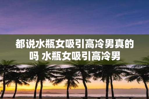 都说水瓶女吸引高冷男真的吗 水瓶女吸引高冷男