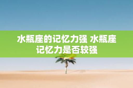 水瓶座的记忆力强 水瓶座记忆力是否较强