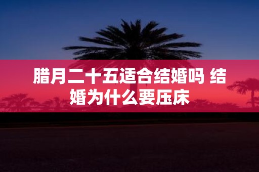 腊月二十五适合结婚吗 结婚为什么要压床