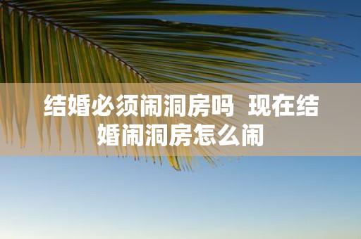结婚必须闹洞房吗 现在结婚闹洞房怎么闹