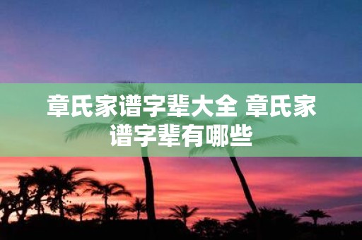 章氏家谱字辈大全 章氏家谱字辈有哪些