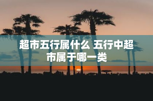 超市五行属什么 五行中超市属于哪一类