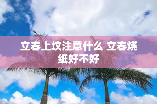 立春上坟注意什么 立春烧纸好不好