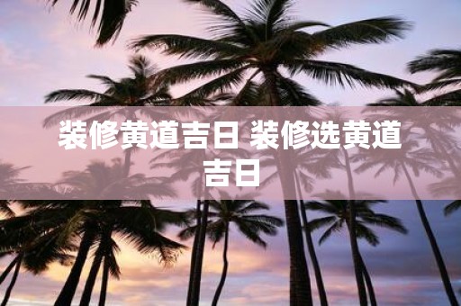 装修黄道吉日 装修选黄道吉日