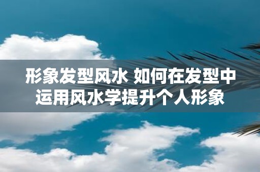 形象发型风水 如何在发型中运用风水学提升个人形象