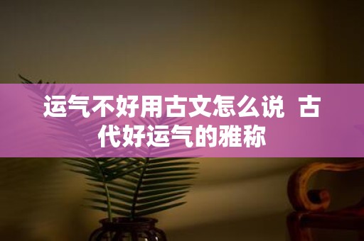 运气不好用古文怎么说 古代好运气的雅称