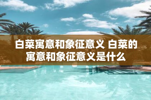 白菜寓意和象征意义 白菜的寓意和象征意义是什么
