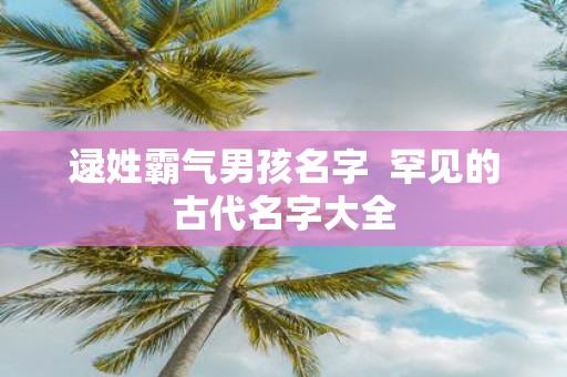 逯姓霸气男孩名字 罕见的古代名字大全