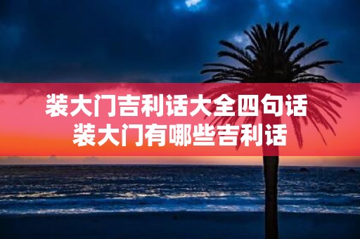 装大门吉利话大全四句话 装大门有哪些吉利话