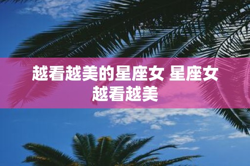 越看越美的星座女 星座女越看越美