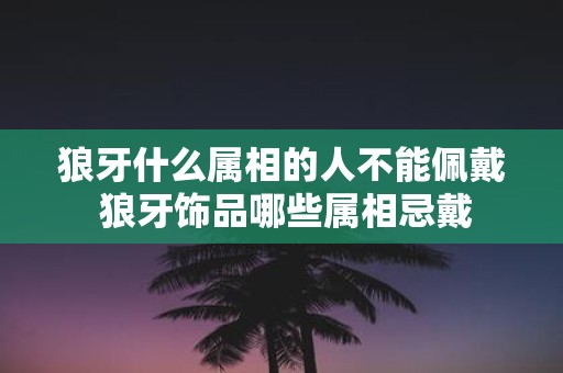 狼牙什么属相的人不能佩戴 狼牙饰品哪些属相忌戴