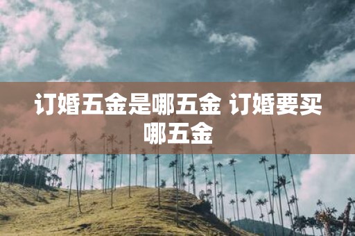 订婚五金是哪五金 订婚要买哪五金