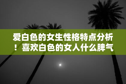 爱白色的女生性格特点分析！喜欢白色的女人什么脾气