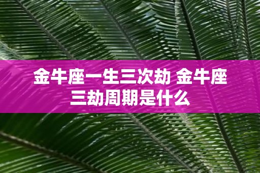金牛座一生三次劫 金牛座三劫周期是什么