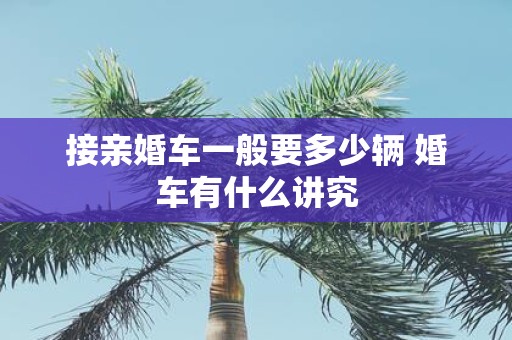 接亲婚车一般要多少辆 婚车有什么讲究
