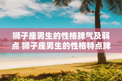 狮子座男生的性格脾气及弱点 狮子座男生的性格特点脾气和弱点是什么