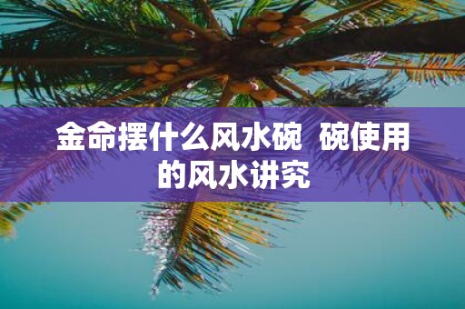 金命摆什么风水碗 碗使用的风水讲究