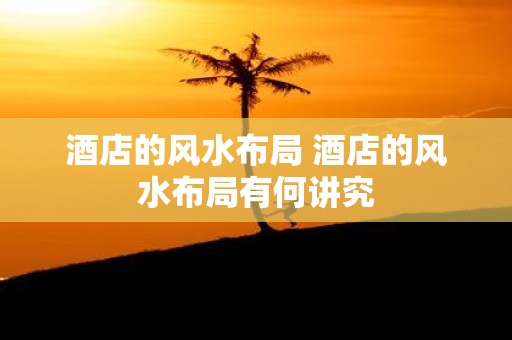酒店的风水布局 酒店的风水布局有何讲究