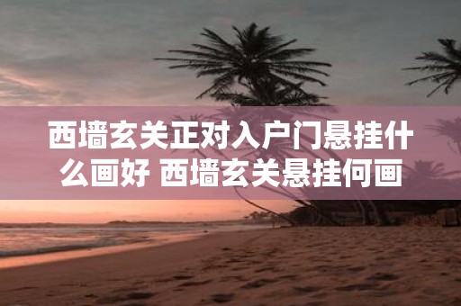 西墙玄关正对入户门悬挂什么画好 西墙玄关悬挂何画