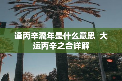 逢丙辛流年是什么意思 大运丙辛之合详解