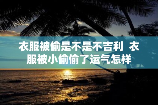 衣服被偷是不是不吉利 衣服被小偷偷了运气怎样