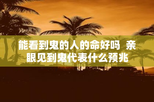 能看到鬼的人的命好吗 亲眼见到鬼代表什么预兆