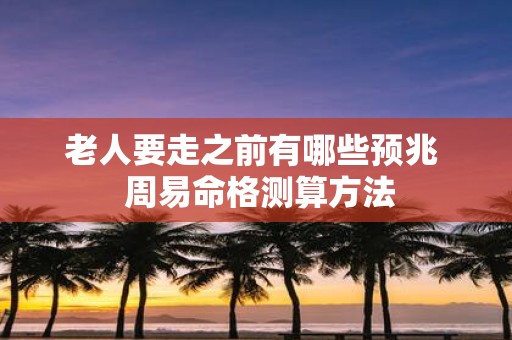 老人要走之前有哪些预兆 周易命格测算方法
