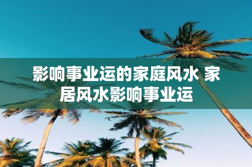 影响事业运的家庭风水 家居风水影响事业运