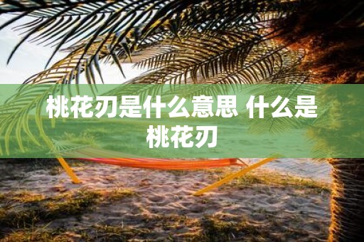 桃花刃是什么意思 什么是桃花刃
