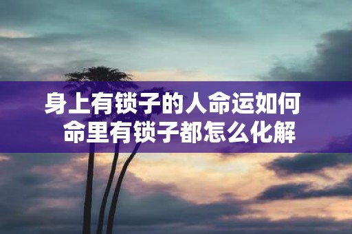 身上有锁子的人命运如何 命里有锁子都怎么化解