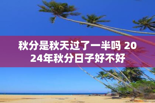 秋分是秋天过了一半吗 2025年秋分日子好不好