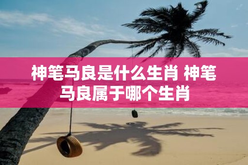 神笔马良是什么生肖 神笔马良属于哪个生肖