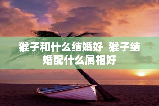 猴子和什么结婚好 猴子结婚配什么属相好