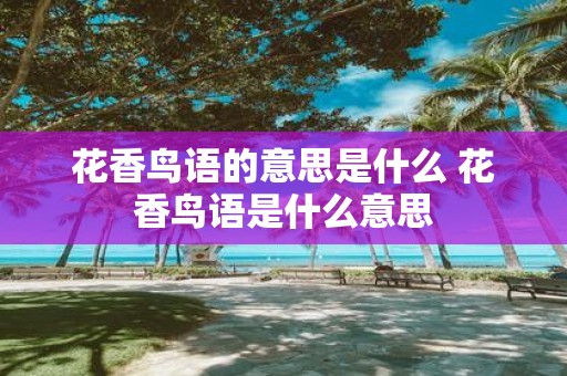 花香鸟语的意思是什么 花香鸟语是什么意思