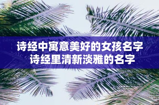 诗经中寓意美好的女孩名字 诗经里清新淡雅的名字