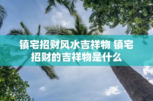 镇宅招财风水吉祥物 镇宅招财的吉祥物是什么