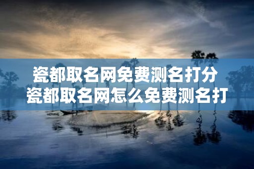 瓷都取名网免费测名打分 瓷都取名网怎么免费测名打分