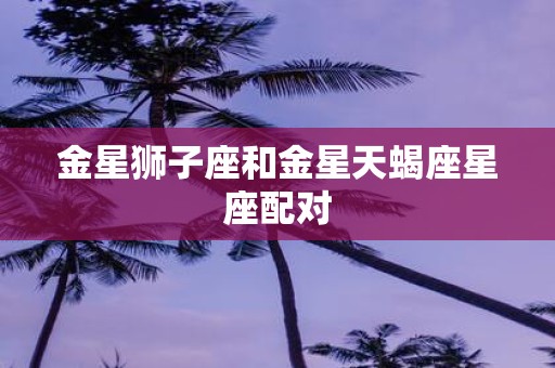 金星狮子座和金星天蝎座星座配对