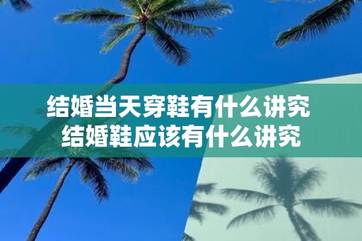 结婚当天穿鞋有什么讲究 结婚鞋应该有什么讲究