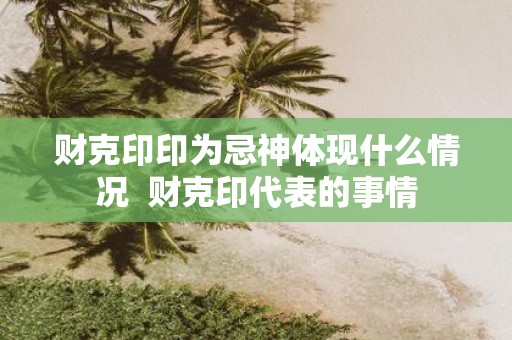 财克印印为忌神体现什么情况 财克印代表的事情